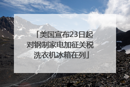 美国宣布23日起对钢制家电加征关税 洗衣机冰箱在列
