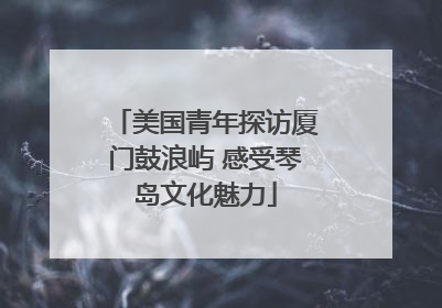 美国青年探访厦门鼓浪屿 感受琴岛文化魅力
