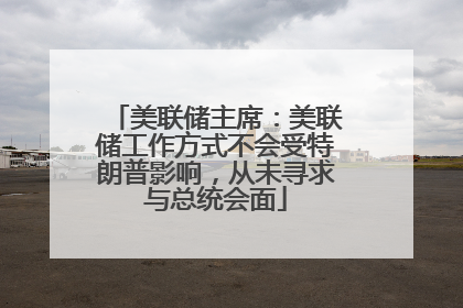 美联储主席：美联储工作方式不会受特朗普影响，从未寻求与总统会面