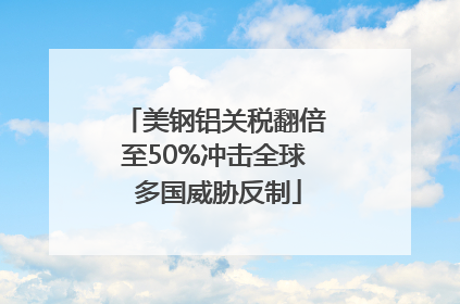 美钢铝关税翻倍至50%冲击全球 多国威胁反制