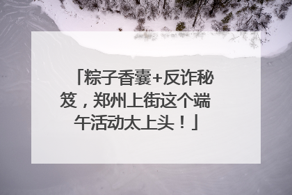 粽子香囊+反诈秘笈，郑州上街这个端午活动太上头！
