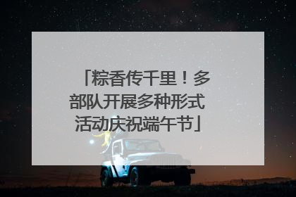 粽香传千里！多部队开展多种形式活动庆祝端午节