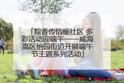 粽香传情暖社区 多彩活动迎端午——威海高区怡园街道开展端午节主题系列活动