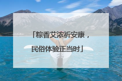 粽香艾浓祈安康，民俗体验正当时