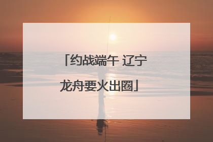 约战端午 辽宁龙舟要火出圈