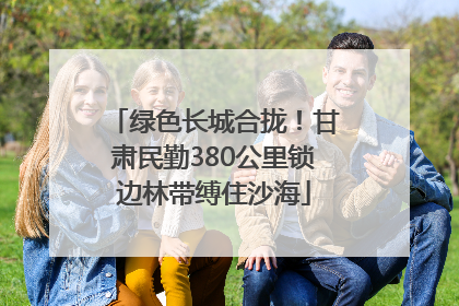 绿色长城合拢！甘肃民勤380公里锁边林带缚住沙海