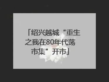 绍兴越城“重生之我在80年代荡市集”开市