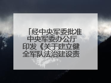 经中央军委批准 中央军委办公厅印发《关于建立健全军队法治建设责任体系的通知》