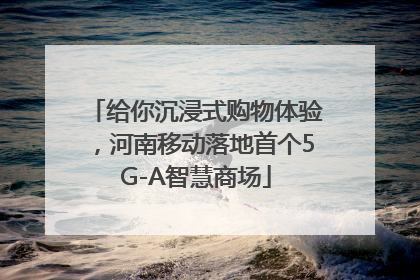 给你沉浸式购物体验，河南移动落地首个5G-A智慧商场