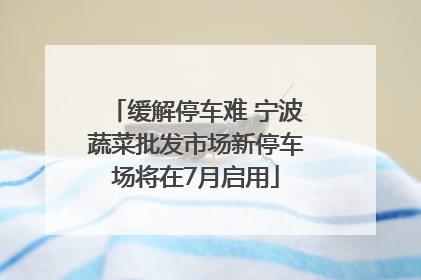缓解停车难 宁波蔬菜批发市场新停车场将在7月启用