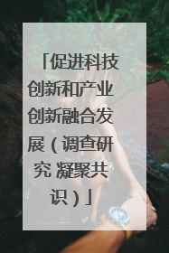 促进科技创新和产业创新融合发展（调查研究 凝聚共识）