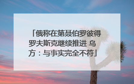 俄称在第聂伯罗彼得罗夫斯克继续推进 乌方：与事实完全不符