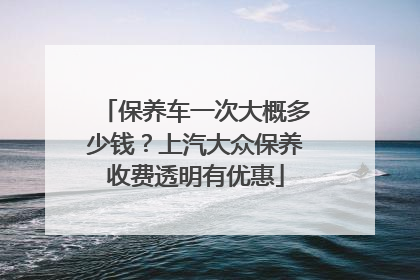 保养车一次大概多少钱？上汽大众保养收费透明有优惠