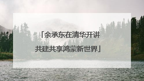 余承东在清华开讲 共建共享鸿蒙新世界