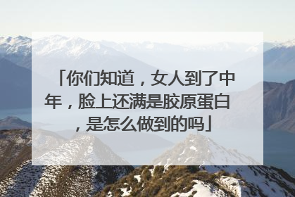 你们知道，女人到了中年，脸上还满是胶原蛋白，是怎么做到的吗