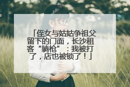 侄女与姑姑争祖父留下的门面，长沙租客“躺枪”：我被打了，店也被锁了！
