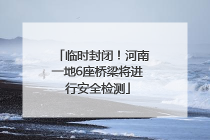 临时封闭！河南一地6座桥梁将进行安全检测