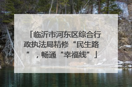 临沂市河东区综合行政执法局精修“民生路”，畅通“幸福线”