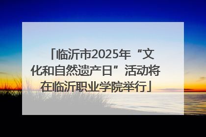 临沂市2025年“文化和自然遗产日”活动将在临沂职业学院举行