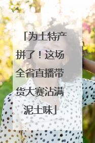 为土特产拼了！这场全省直播带货大赛沾满泥土味