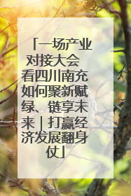 一场产业对接大会 看四川南充如何聚新赋绿、链享未来｜打赢经济发展翻身仗
