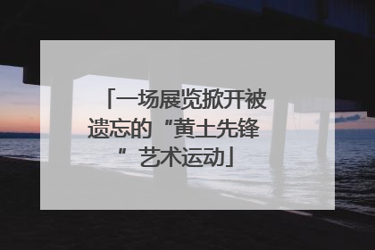 一场展览掀开被遗忘的“黄土先锋”艺术运动