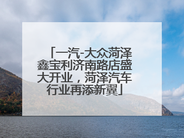 一汽-大众菏泽鑫宝利济南路店盛大开业，菏泽汽车行业再添新翼