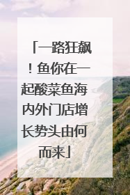 一路狂飙！鱼你在一起酸菜鱼海内外门店增长势头由何而来
