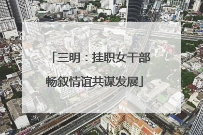 三明：挂职女干部畅叙情谊共谋发展