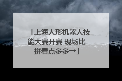 上海人形机器人技能大赛开赛 现场比拼看点多多→