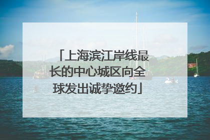 上海滨江岸线最长的中心城区向全球发出诚挚邀约