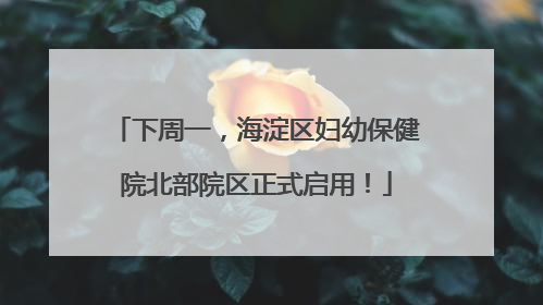 下周一，海淀区妇幼保健院北部院区正式启用！