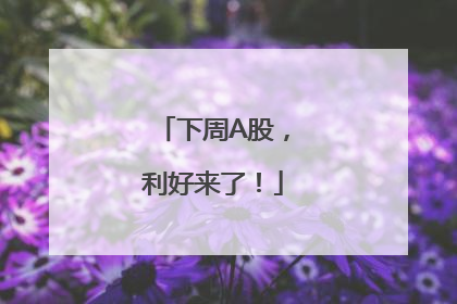 下周A股，利好来了！