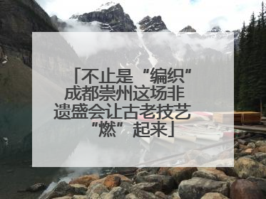 不止是“编织” 成都崇州这场非遗盛会让古老技艺“燃”起来