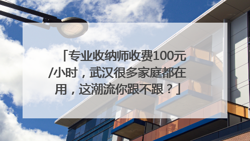 专业收纳师收费100元/小时，武汉很多家庭都在用，这潮流你跟不跟？