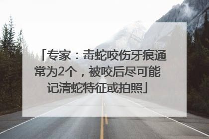 专家：毒蛇咬伤牙痕通常为2个，被咬后尽可能记清蛇特征或拍照