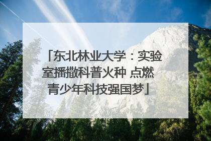 东北林业大学：实验室播撒科普火种 点燃青少年科技强国梦