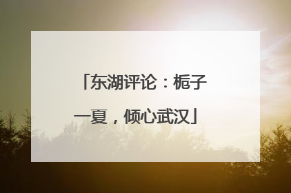 东湖评论：栀子一夏，倾心武汉