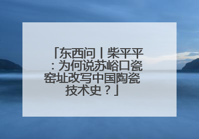 东西问丨柴平平：为何说苏峪口瓷窑址改写中国陶瓷技术史？