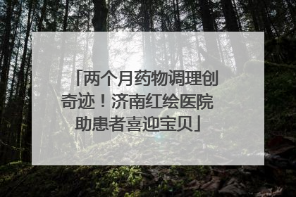 两个月药物调理创奇迹！济南红绘医院助患者喜迎宝贝