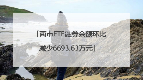 两市ETF融券余额环比减少6693.63万元