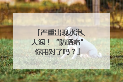 严重出现水泡、大泡！“防晒霜”你用对了吗？
