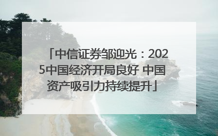 中信证券邹迎光：2025中国经济开局良好 中国资产吸引力持续提升