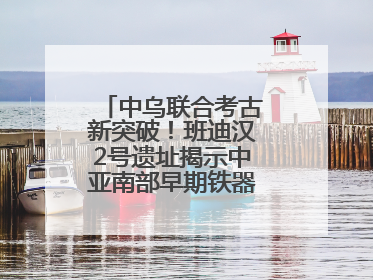 中乌联合考古新突破！班迪汉2号遗址揭示中亚南部早期铁器时代城邦文明