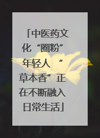 中医药文化“圈粉”年轻人 “草本香”正在不断融入日常生活