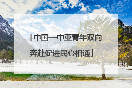 中国—中亚青年双向奔赴促进民心相通