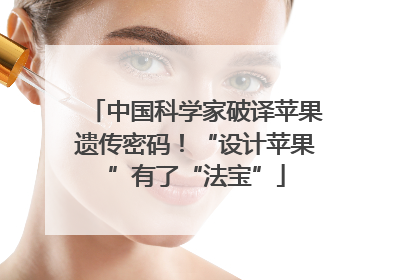 中国科学家破译苹果遗传密码！“设计苹果”有了“法宝”