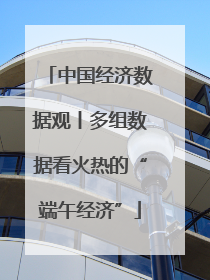中国经济数据观丨多组数据看火热的“端午经济”
