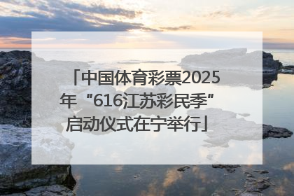 中国体育彩票2025年“616江苏彩民季”启动仪式在宁举行
