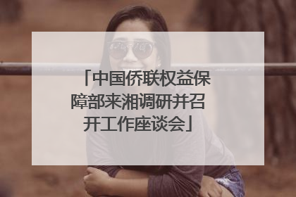 中国侨联权益保障部来湘调研并召开工作座谈会